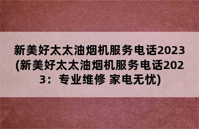 新美好太太油烟机服务电话2023(新美好太太油烟机服务电话2023：专业维修 家电无忧)